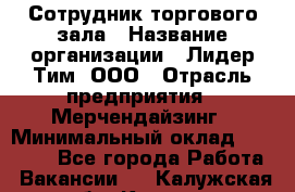 Сотрудник торгового зала › Название организации ­ Лидер Тим, ООО › Отрасль предприятия ­ Мерчендайзинг › Минимальный оклад ­ 13 500 - Все города Работа » Вакансии   . Калужская обл.,Калуга г.